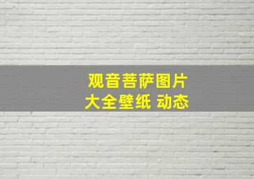 观音菩萨图片大全壁纸 动态